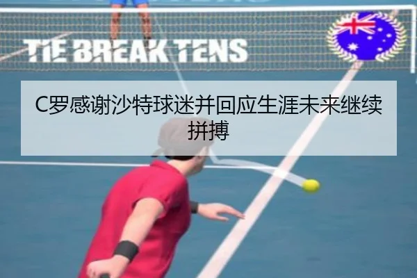 C罗感谢沙特球迷并回应生涯未来继续拼搏